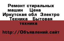 Ремонт стиральных машин  › Цена ­ 100 - Иркутская обл. Электро-Техника » Бытовая техника   